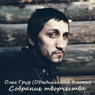 Олег Груз (Объединённая Каста) - Собрание творчетсва